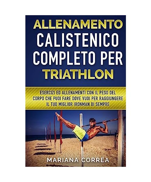 ALLENAMENTO CALISTENICO COMPLETO Per TRIATHLON: ESERCIZI ED ALLENAMENTI CON IL PESO DEL CORPO CHE PUOI FARE DOVE VUOI PER RAGGIUNGERE IL TUO MIGLIOR IRONMAN Di SEMPRE