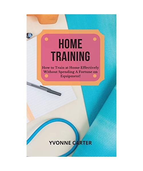 Home Training: How to Train at Home Effectively Without Spending A Fortune on Equipment!