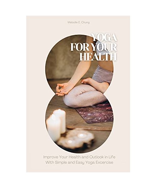 Yoga for Your Health: Improve Your Health and Outlook in Life With Simple and Easy Yoga Excercise