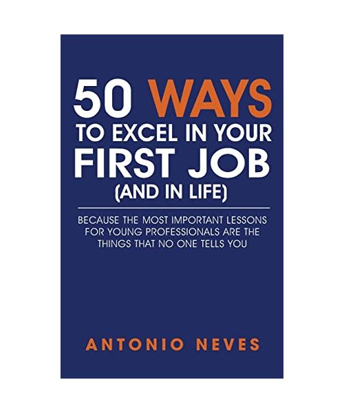 50 Ways to Excel in Your First Job (and in Life): Because The Most Important Lessons For Young Professionals Are The Things That No One Tells You