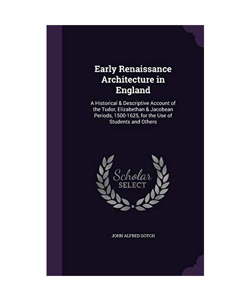 Early Renaissance Architecture in England: A Historical & Descriptive Account of the Tudor, Elizabethan & Jacobean Periods, 1500-1625, for the Use of