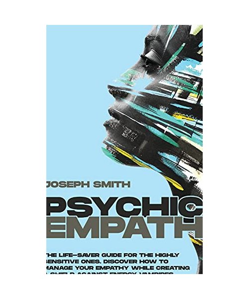 Psychic Empath: The Complete Guide to Recognize, Awaken, Empower and Protect the Wonderful Gift of Empathy from Energy Vampires
