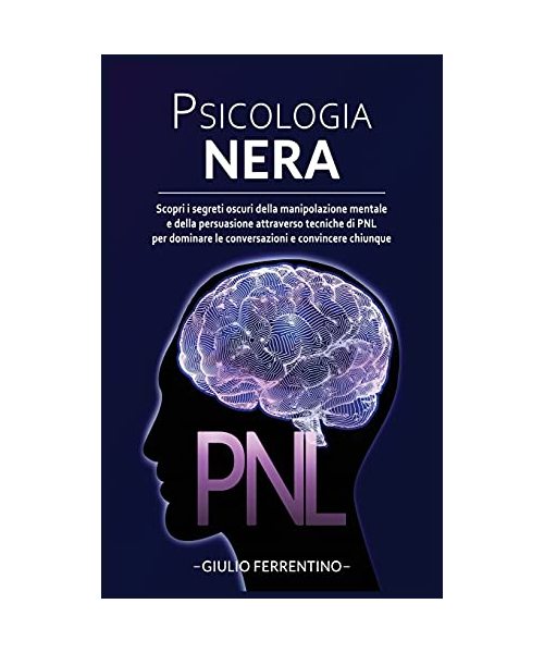 Psicologia Nera: Scopri I Segreti Oscuri Della Manipolazione Mentale E Della Persuasione Attraverso Tecniche Di PNL Per Dominare Le Conversazioni E Convincere Chiunque