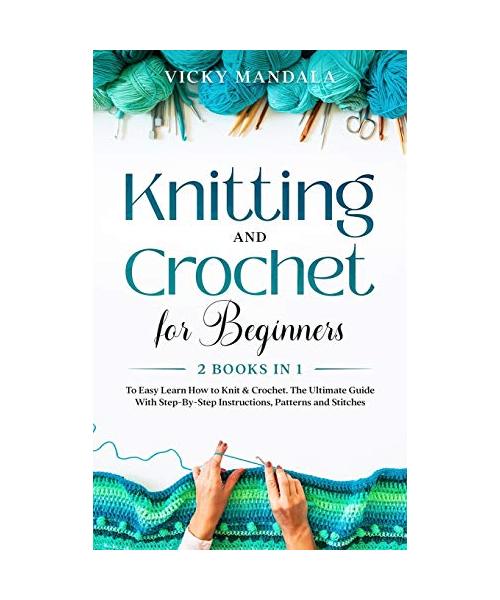 Knitting and Crochet for Beginners: 2 Books in 1 to Easy Learn How to Knit & Crochet. The Ultimate Guide With Step-By-Step Instructions, Patterns and