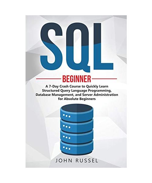 SQL: A 7-Day Crash Course to Quickly Learn Structured Query Language Programming, Database Management, and Server Administr