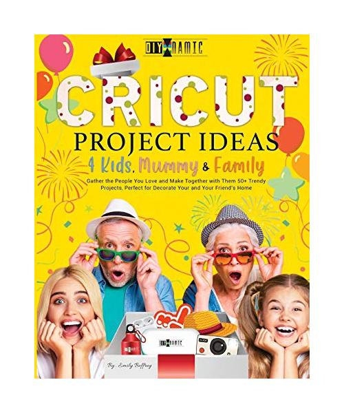 Cricut Project Ideas 4 Kids, Mummy & Family: Gather the People You Love and Make Together with Them 50+ Trendy Projects Perfect to Decorate Your and Y