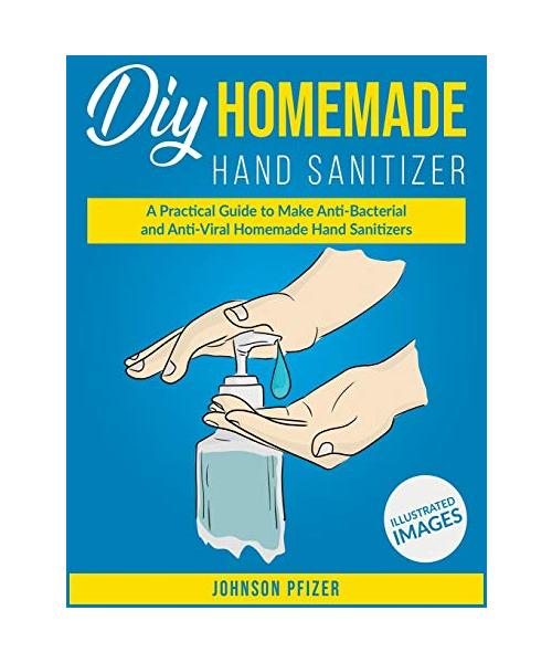 Homemade Hand Sanitizer: A Practical Guide to Make Anti-Bacterial and Anti-Viral Homemade Sanitizers