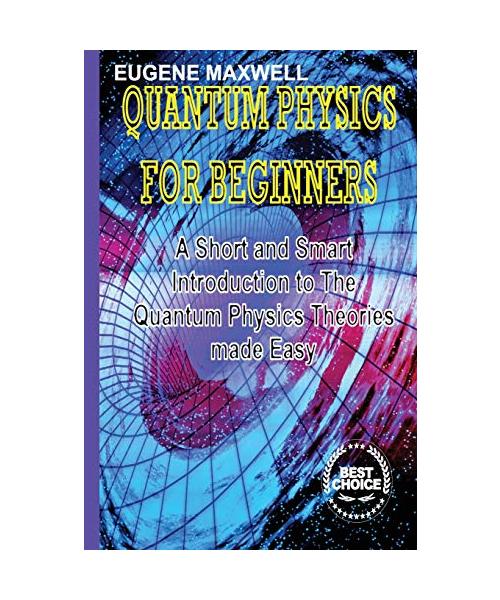 Quantum Physics for Beginners: A Short and Smart Introduction to The Quantum Physics Theories made Easy