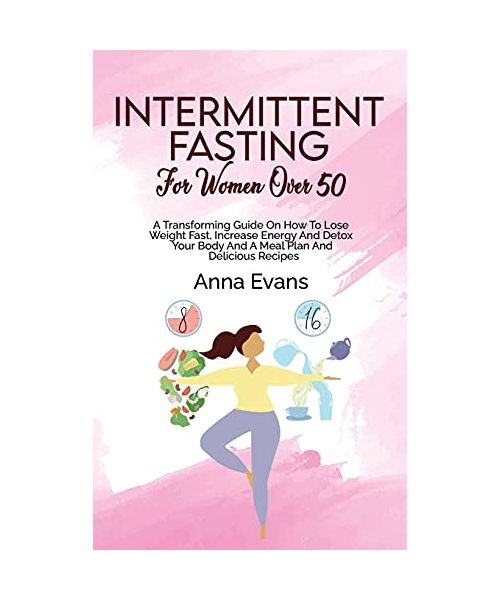 Intermittent Fasting For Women Over 50: A Transforming Guide On How To Lose Weight Fast, Increase Energy And Detox Your Body And A Meal Plan And Delicious Recipes