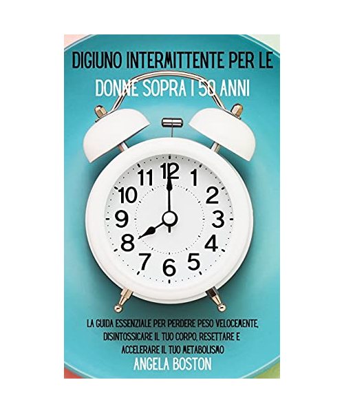 Digiuno intermittente per le donne sopra i 50 anni: La guida essenziale per perdere peso velocemente, disintossicare il tuo corpo, resettare e acceler
