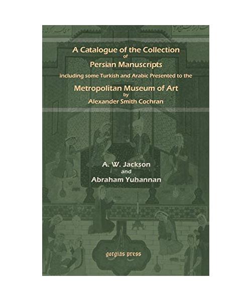 A   Catalogue of the Collection of Persian Manuscripts Including Some Turkish and Arabic Presented to the Metropolitan Museum of Art by Alexander Smit