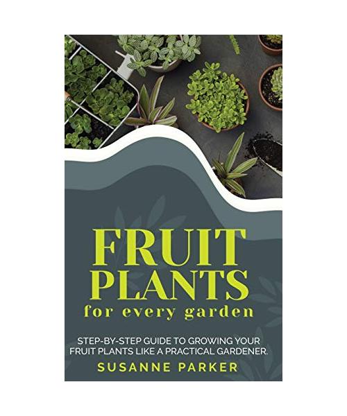 Fruit Plants for Every Garden: Step-by-Step Guide to Growing your Fruit Plants Like a Practical Gardener.