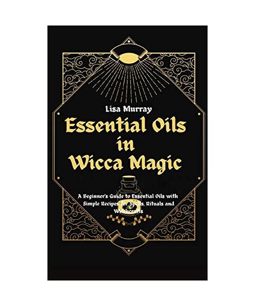 Essential Oils in Wicca Magic: A Beginner's Guide to Essential Oils with Simple Recipes for Spells, Rituals and Witchcrafts