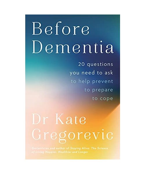 Before Dementia: 20 questions you need to ask about understanding, preventing, preparing for and coping with dementia from the specialist doctor and author of Staying Alive