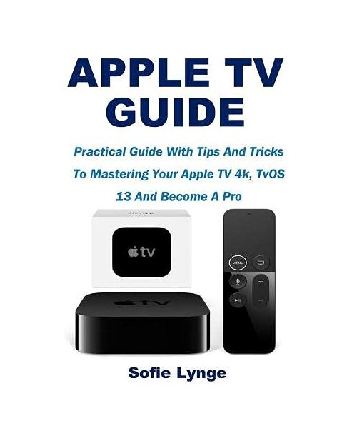 Apple TV Guide: Practical Guide With Tips And Tricks To Mastering Your Apple TV 4k, TvOS 13 And Become A Pro
