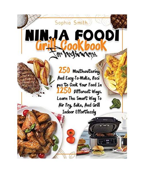 Ninja Foodi Grill Cookbook for Beginners: 250 Mouthwatering And Easy-To-Make, Recipes to Cook Your Food In 1250 Different Ways. Learn The Smart Way To