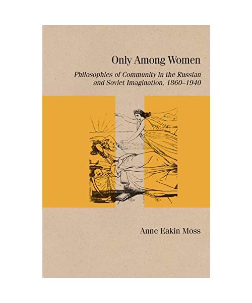 Only Among Women: Philosophies of Community in the Russian and Soviet Imagination, 1860-1940