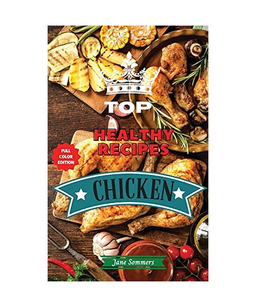 Top Healthy Recipes - Chicken: Learn How to Mix Different Ingredients to Create Tasty Meals and Build A Complete Meal Plan For Your Diet