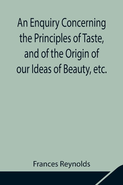 An Enquiry Concerning The Principles Of Taste, And Of The Origin Of Our Ideas Of Beauty, Etc.