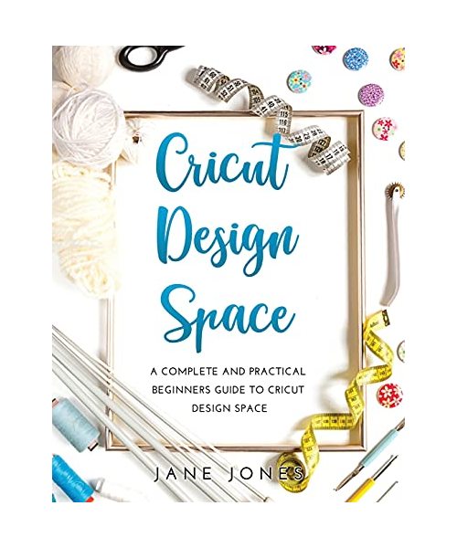 Cricut Design Space: A Complete and Practical Beginners Guide to Cricut Design Space