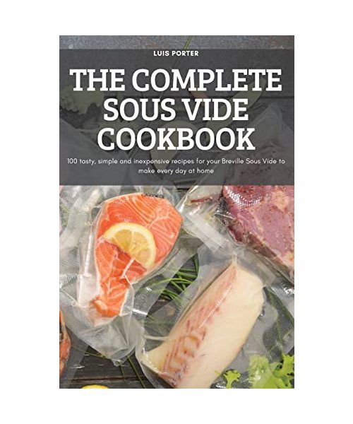 The Complete Sous Vide Cookbook: 100 tasty, simple and inexpensive recipes for your Breville Sous Vide to make every day at home