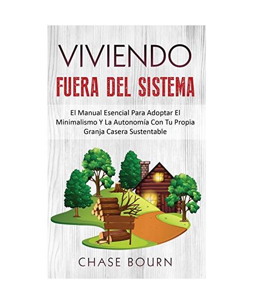 Viviendo Fuera Del Sistema: El Manual Esencial Para Adoptar El Minimalismo Y La Autonomía Con Tu Propia Granja Casera Sustentable