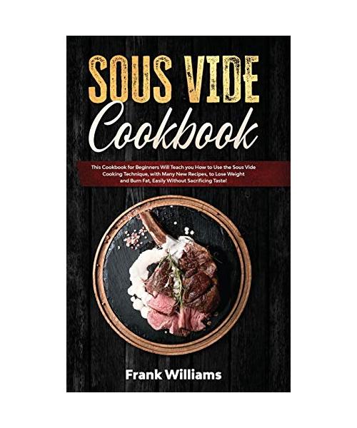 Sous Vide Cookbook: This Cookbook for Beginners Will Teach You How to Use the Sous Vide Cooking Technique, with Many New Recipes, to Lose