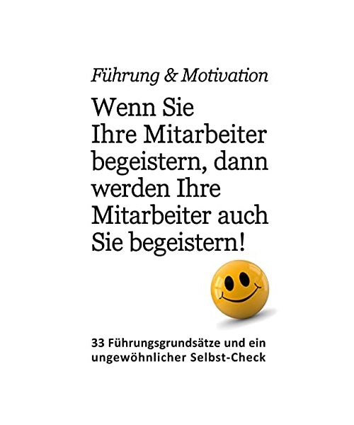 Führung & Motivation. Wenn Sie Ihre Mitarbeiter begeistern, dann werden Ihre Mitarbeiter auch Sie begeistern!