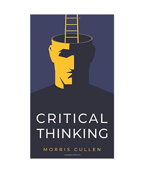 Critical Thinking: A Practical Guide to Solving Problems and Making the Right Decisions at Work and in Everyday Life. Think Critically, D