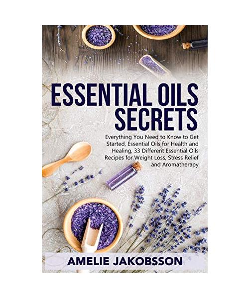 Oil Essentials Secrets: Everything You Need to Know to Get Started, Essential Oils for Health and Healing, 33 Different Essential Oils Recipes