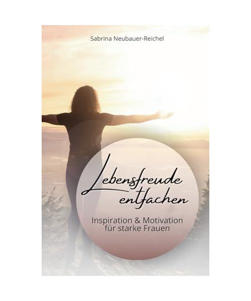 Lebensfreude entfachen - Inspiration und Motivation für starke Frauen: Mehr Glück, Erfolg und Sinn - dein Leitfaden zur Selbstentfaltung