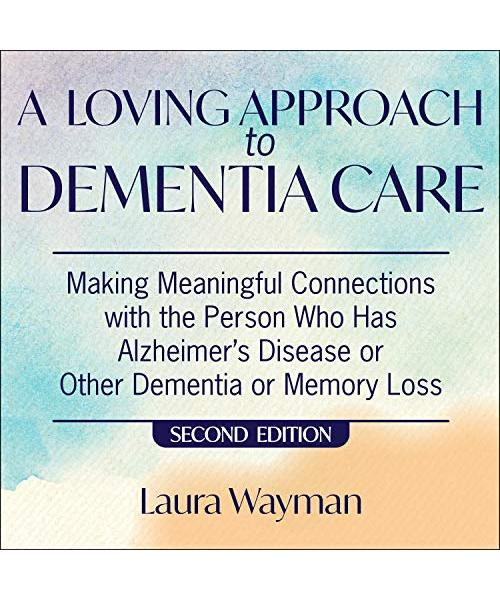 A Loving Approach to Dementia Care: Making Meaningful Connections With the Person Who Has Alzheimer's Disease or Other Dementia or Memory Loss