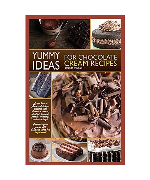 Yummy Ideas for Chocolate Cream Recipes: Learn How to Prepare Delicious Desserts with Chocolate Cream, Ideal for Summer Parties, Weddings and ... Guests with Delicious Cakes for Beginners