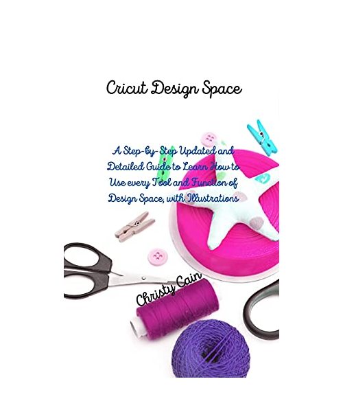 Cricut Design Space: A Step-by-Step Updated and Detailed Guide to Learn How to Use every Tool and Function of Design Space, with Illustrati