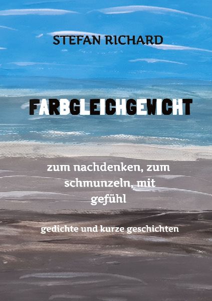 FARBGLEICHGEWICHT - Ein Gedichtband und kurze Geschichten aus dem Leben. Liebe, Verlust, Glück, Freude, innere Zerrissenheit. Burnout und Corona inklusive.