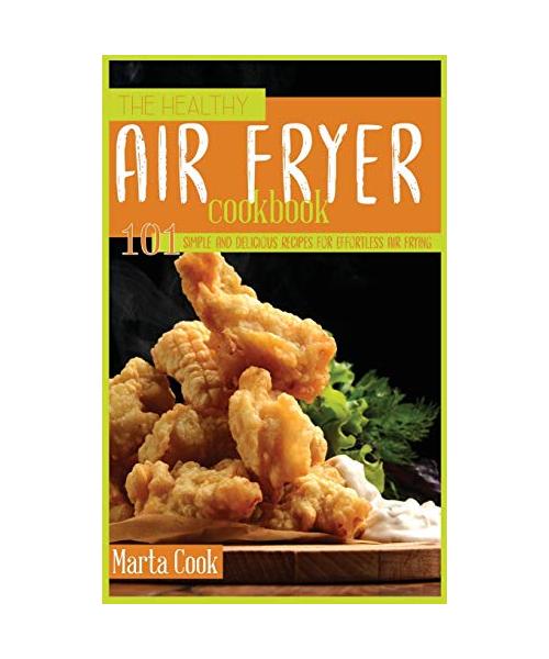 The Healthy Air Fryer Cookbook: 101 Simple And Delicious Recipes For Effortless Air Frying