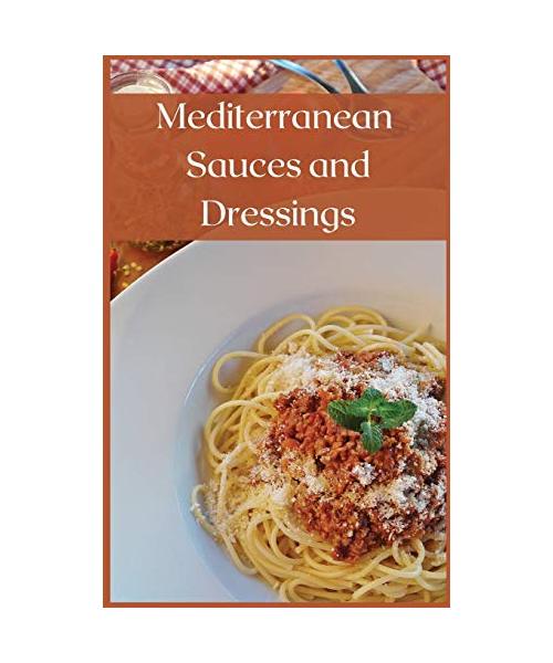 Mediterranean Sauces and Dressings: The Best Recipes To Season Your Delicious Mediterranean Dishes