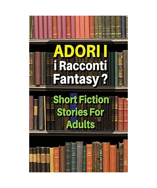 Adori I Racconti Fantasy ? Short Fiction Stories for Adults: Storie Da Leggere, Idonee Per Un Pubblico Maggiorenne - Tales For Men And Women - Hardbac