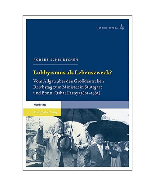 Lobbyismus als Lebenszweck?: Vom Allgäu über den Großdeutschen Reichstag zum Minister in Stuttgart und Bonn: Oskar Farny (1891–1983) (Historia altera: ... Geschichte des 19. und 20. Jahrhunderts)